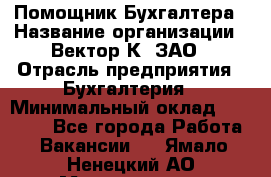 Помощник Бухгалтера › Название организации ­ Вектор К, ЗАО › Отрасль предприятия ­ Бухгалтерия › Минимальный оклад ­ 21 000 - Все города Работа » Вакансии   . Ямало-Ненецкий АО,Муравленко г.